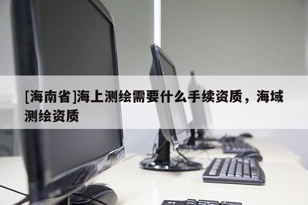 [海南省]海上測繪需要什么手續資質，海域測繪資質