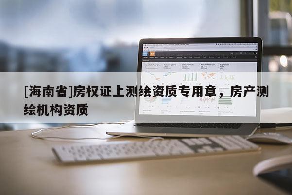 [海南省]房權(quán)證上測繪資質(zhì)專用章，房產(chǎn)測繪機構(gòu)資質(zhì)