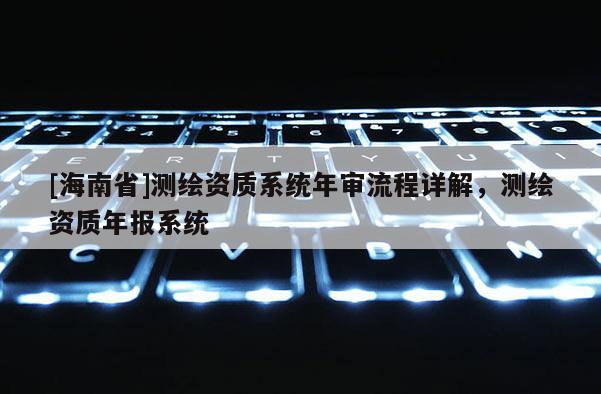 [海南省]測繪資質系統年審流程詳解，測繪資質年報系統