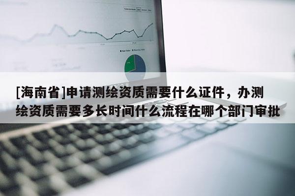 [海南省]申請測繪資質(zhì)需要什么證件，辦測繪資質(zhì)需要多長時間什么流程在哪個部門審批