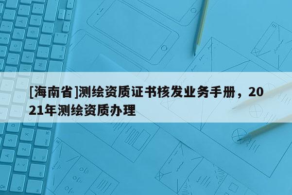 [海南省]測繪資質證書核發業務手冊，2021年測繪資質辦理