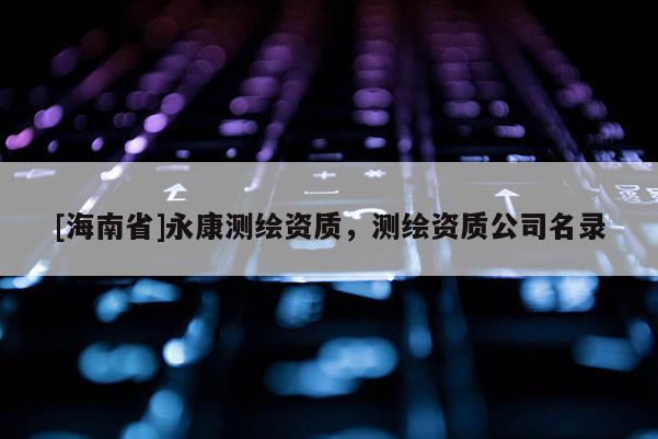 [海南省]永康測(cè)繪資質(zhì)，測(cè)繪資質(zhì)公司名錄