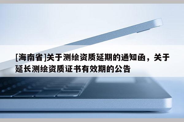 [海南省]關于測繪資質延期的通知函，關于延長測繪資質證書有效期的公告