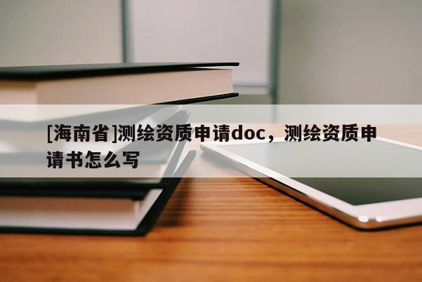 [海南省]測繪資質申請doc，測繪資質申請書怎么寫
