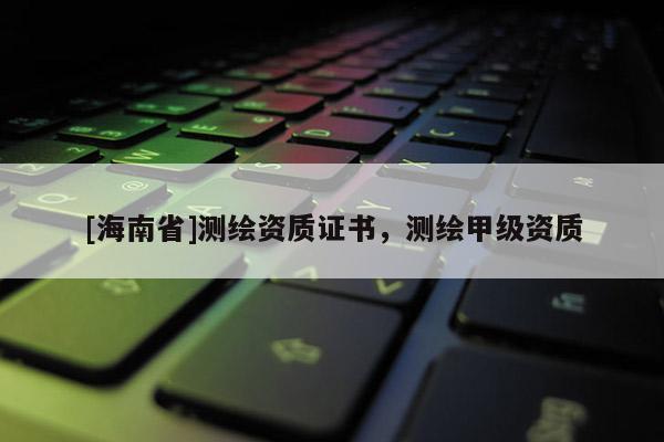 [海南省]測繪資質證書，測繪甲級資質