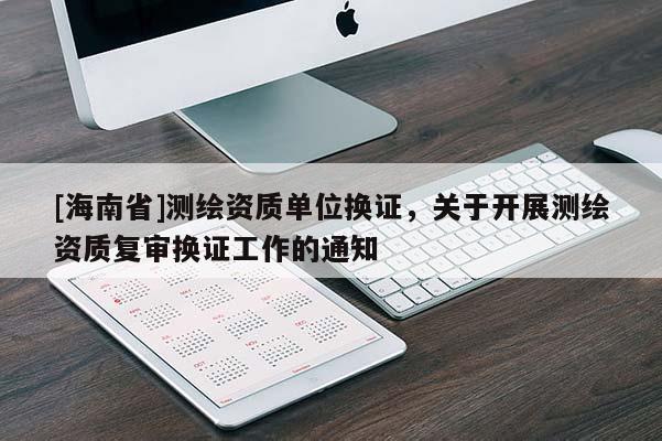 [海南省]測繪資質單位換證，關于開展測繪資質復審換證工作的通知