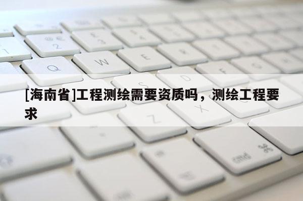 [海南省]工程測繪需要資質(zhì)嗎，測繪工程要求