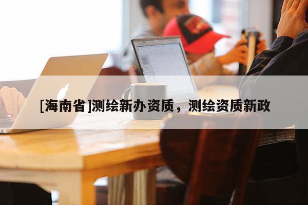 [海南省]測繪新辦資質，測繪資質新政