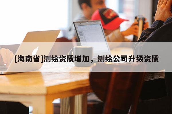 [海南省]測繪資質增加，測繪公司升級資質