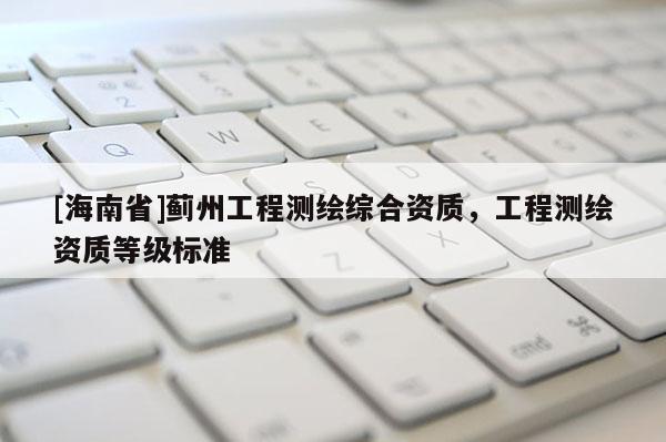 [海南省]薊州工程測繪綜合資質，工程測繪資質等級標準