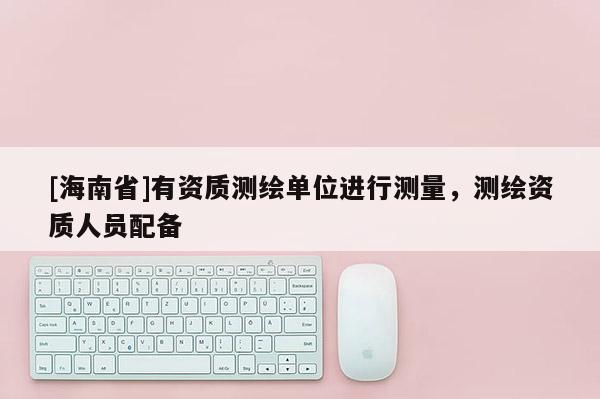 [海南省]有資質測繪單位進行測量，測繪資質人員配備