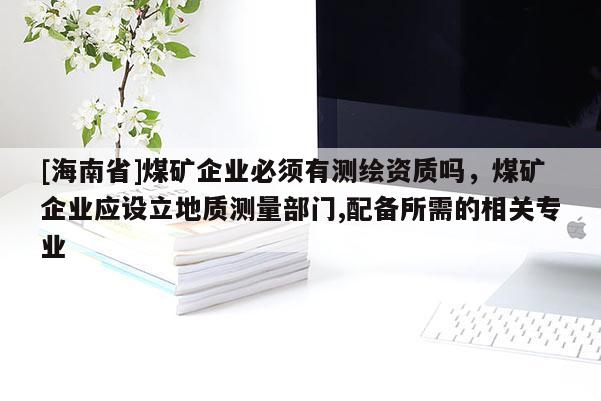 [海南省]煤礦企業必須有測繪資質嗎，煤礦企業應設立地質測量部門,配備所需的相關專業
