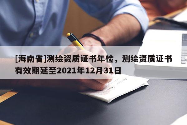 [海南省]測繪資質證書年檢，測繪資質證書有效期延至2021年12月31日
