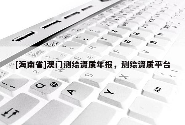 [海南省]澳門測繪資質年報，測繪資質平臺