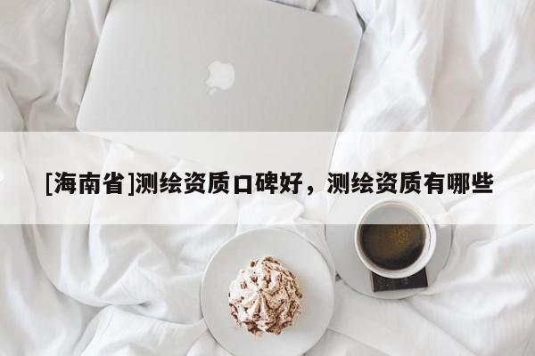 [海南省]測繪資質口碑好，測繪資質有哪些