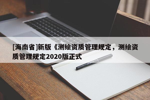 [海南省]新版《測繪資質管理規定，測繪資質管理規定2020版正式