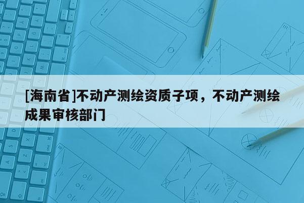 [海南省]不動產測繪資質子項，不動產測繪成果審核部門
