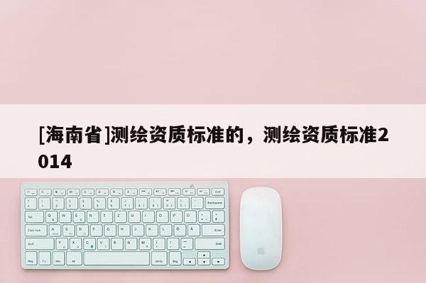 [海南省]測繪資質標準的，測繪資質標準2014