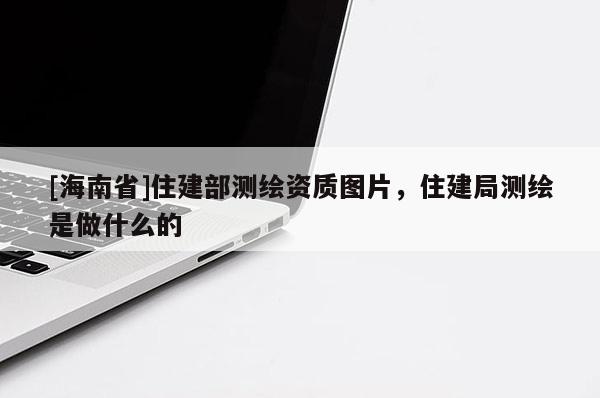 [海南省]住建部測繪資質圖片，住建局測繪是做什么的