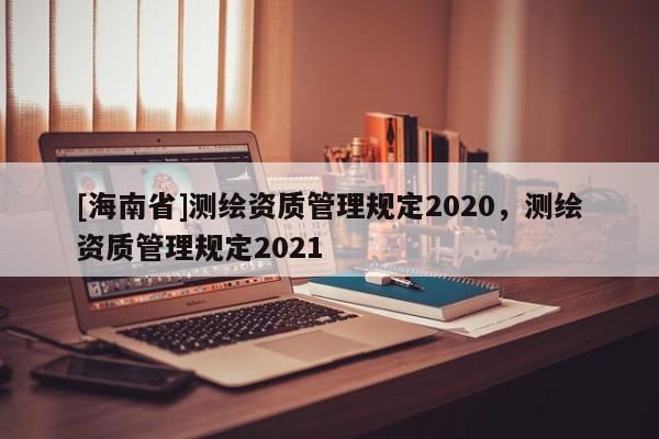 [海南省]測繪資質管理規定2020，測繪資質管理規定2021