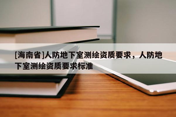 [海南省]人防地下室測繪資質要求，人防地下室測繪資質要求標準