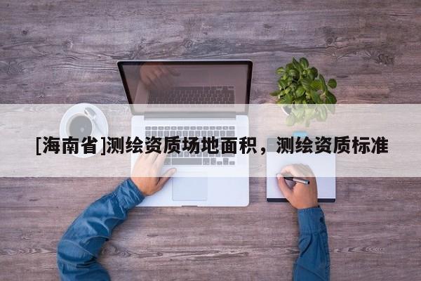 [海南省]測繪資質(zhì)場地面積，測繪資質(zhì)標準