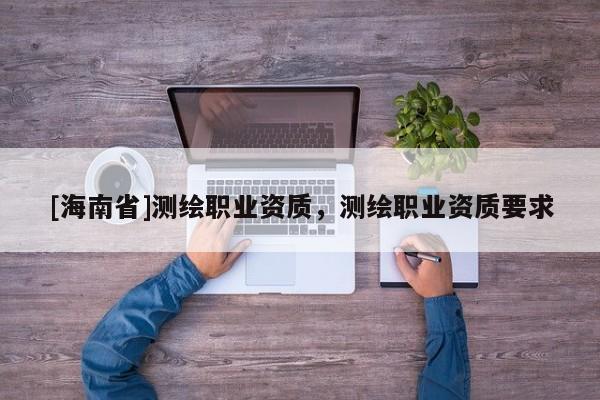 [海南省]測繪職業資質，測繪職業資質要求