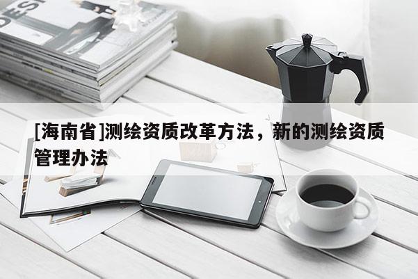 [海南省]測繪資質改革方法，新的測繪資質管理辦法