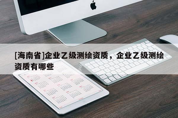 [海南省]企業乙級測繪資質，企業乙級測繪資質有哪些