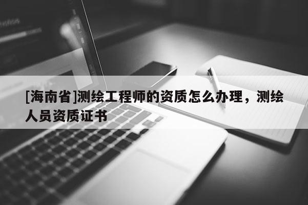 [海南省]測繪工程師的資質怎么辦理，測繪人員資質證書