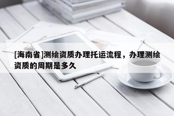 [海南省]測繪資質辦理托運流程，辦理測繪資質的周期是多久