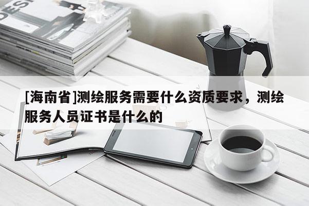 [海南省]測繪服務需要什么資質要求，測繪服務人員證書是什么的