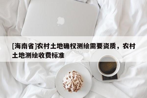 [海南省]農村土地確權測繪需要資質，農村土地測繪收費標準