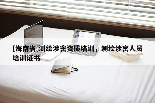 [海南省]測繪涉密資質培訓，測繪涉密人員培訓證書