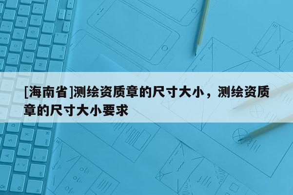 [海南省]測繪資質章的尺寸大小，測繪資質章的尺寸大小要求