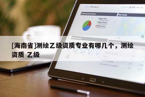 [海南省]測繪乙級資質(zhì)專業(yè)有哪幾個(gè)，測繪資質(zhì) 乙級