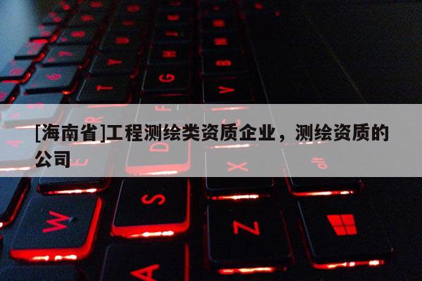 [海南省]工程測繪類資質企業，測繪資質的公司
