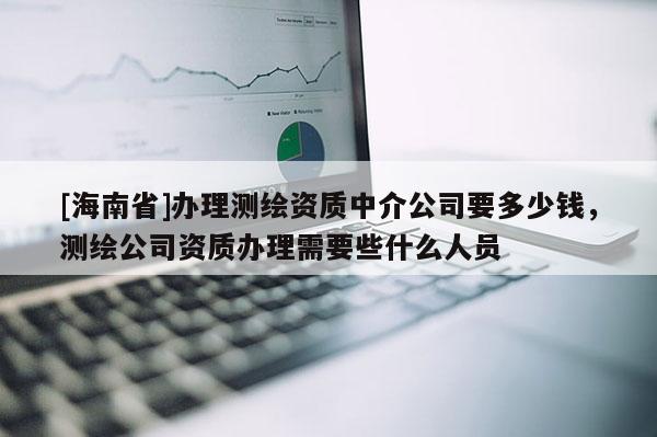 [海南省]辦理測繪資質中介公司要多少錢，測繪公司資質辦理需要些什么人員