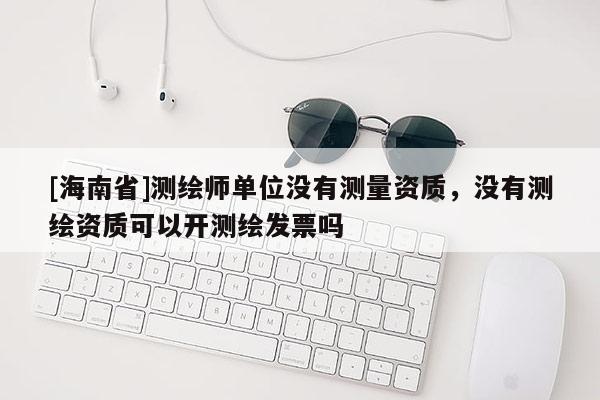 [海南省]測繪師單位沒有測量資質，沒有測繪資質可以開測繪發票嗎