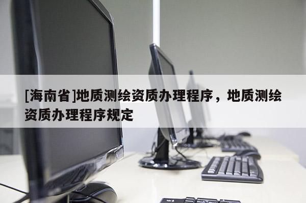 [海南省]地質測繪資質辦理程序，地質測繪資質辦理程序規定