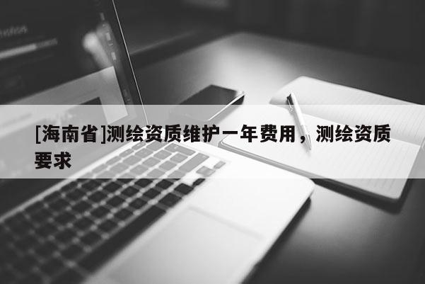 [海南省]測繪資質(zhì)維護一年費用，測繪資質(zhì)要求