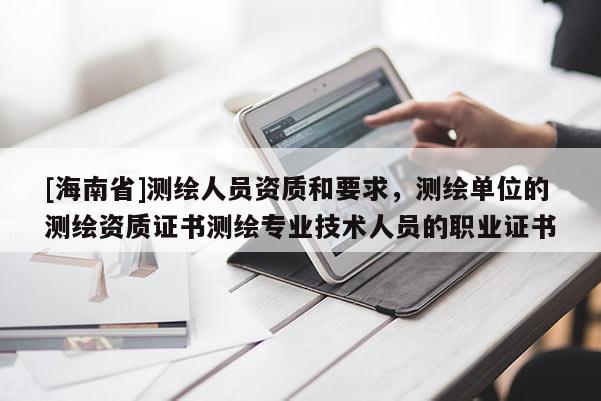 [海南省]測(cè)繪人員資質(zhì)和要求，測(cè)繪單位的測(cè)繪資質(zhì)證書測(cè)繪專業(yè)技術(shù)人員的職業(yè)證書