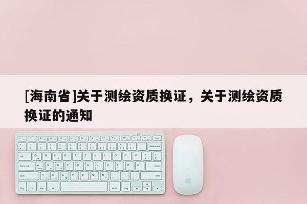 [海南省]關于測繪資質換證，關于測繪資質換證的通知
