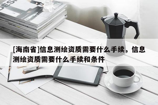 [海南省]信息測繪資質需要什么手續，信息測繪資質需要什么手續和條件