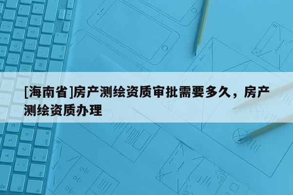 [海南省]房產測繪資質審批需要多久，房產測繪資質辦理