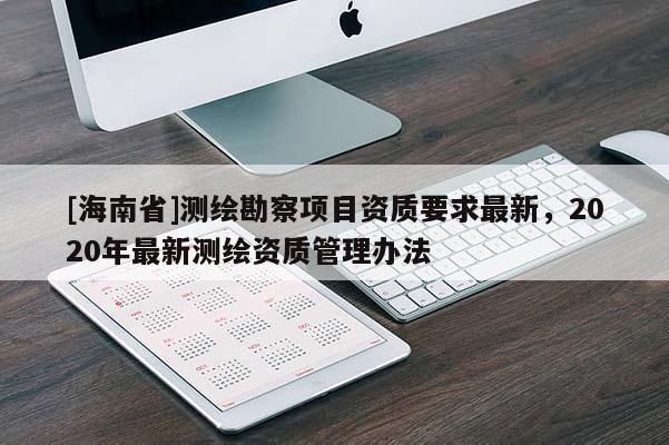[海南省]測繪勘察項目資質要求最新，2020年最新測繪資質管理辦法