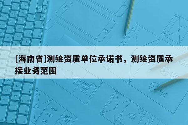 [海南省]測(cè)繪資質(zhì)單位承諾書，測(cè)繪資質(zhì)承接業(yè)務(wù)范圍