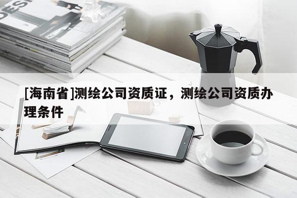 [海南省]測繪公司資質證，測繪公司資質辦理條件