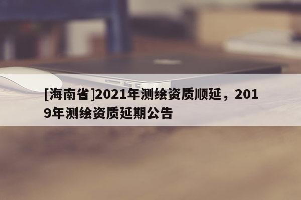 [海南省]2021年測繪資質順延，2019年測繪資質延期公告