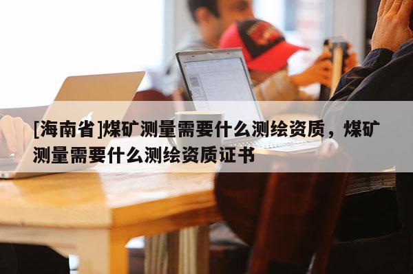 [海南省]煤礦測量需要什么測繪資質，煤礦測量需要什么測繪資質證書